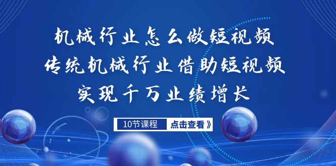 （7143期）机械行业怎么做短视频，传统机械行业借助短视频实现千万业绩增长_免费分享网络创业,副业,信息差项目的老牌资源整合平台！金铲子项目