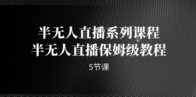 （7142期）半无人直播系列课程，半无人直播保姆级教程（5节课）_免费分享网络创业,副业,信息差项目的老牌资源整合平台！金铲子项目