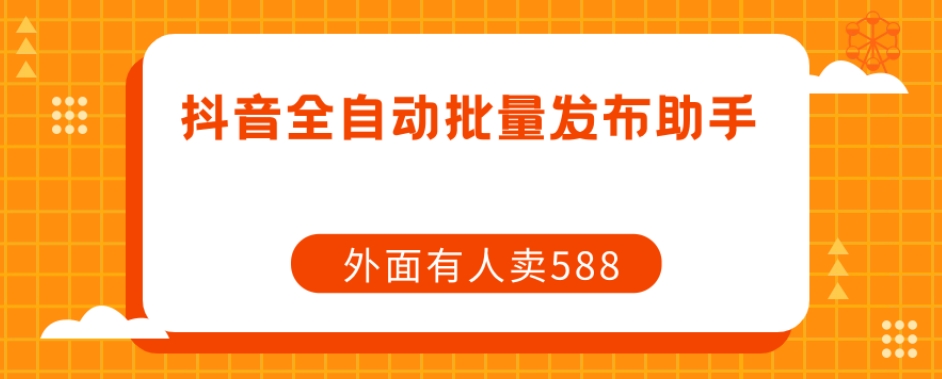 【原创开发】外面卖588抖音全自动批量发布助手_免费分享网络创业,副业,信息差项目的老牌资源整合平台！金铲子项目