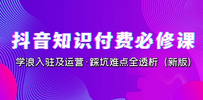 （7132期）抖音·知识付费·必修课，学浪入驻及运营·踩坑难点全透析（2023新版）_免费分享网络创业,副业,信息差项目的老牌资源整合平台！金铲子项目