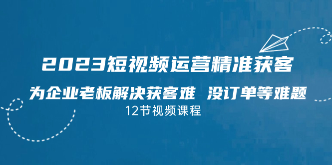 （7130期）2023短视频·运营精准获客，为企业老板解决获客难没订单等难题（12节课）_免费分享网络创业,副业,信息差项目的老牌资源整合平台！金铲子项目