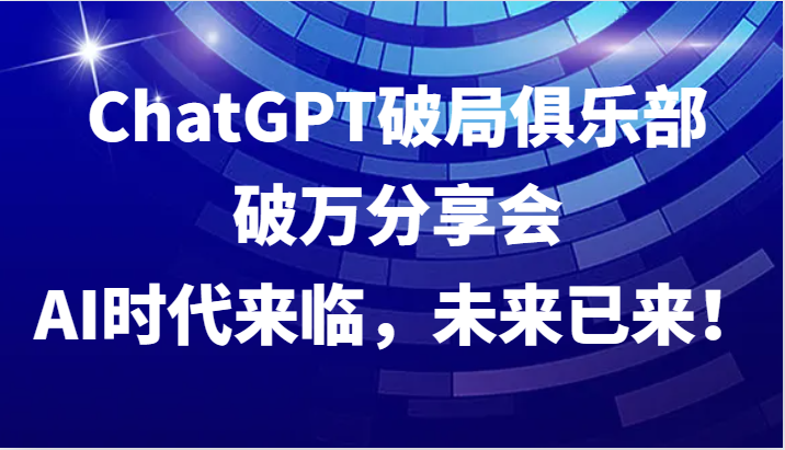 ChatGPT破局俱乐部破万分享会，AI时代来临，未来已来_免费分享网络创业,副业,信息差项目的老牌资源整合平台！金铲子项目