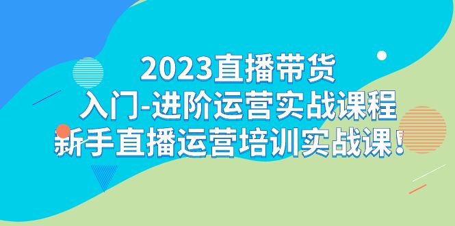 （7162期）2023直播带货入门-进阶运营实战课程：新手直播运营培训实战课_免费分享网络创业,副业,信息差项目的老牌资源整合平台！金铲子项目