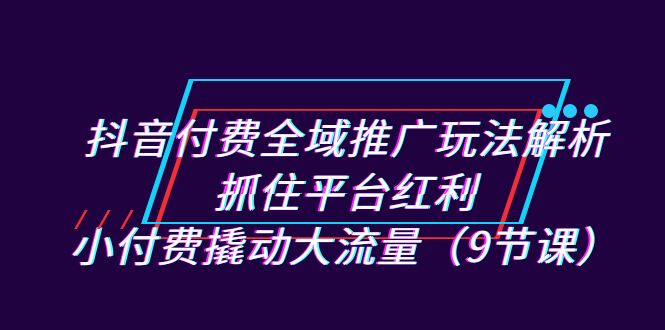 （7160期）抖音付费全域推广玩法解析：抓住平台红利，小付费撬动大流量（9节课）_免费分享网络创业,副业,信息差项目的老牌资源整合平台！金铲子项目