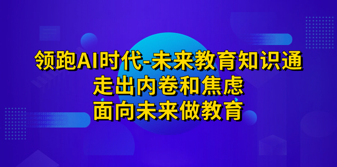 （7156期）领跑·AI时代-未来教育·知识通：走出内卷和焦虑，面向未来做教育_免费分享网络创业,副业,信息差项目的老牌资源整合平台！金铲子项目