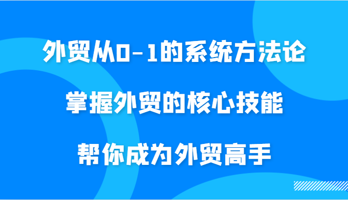 外贸从0-1的系统方法论，掌握外贸的核心技能，帮你成为外贸高手_免费分享网络创业,副业,信息差项目的老牌资源整合平台！金铲子项目