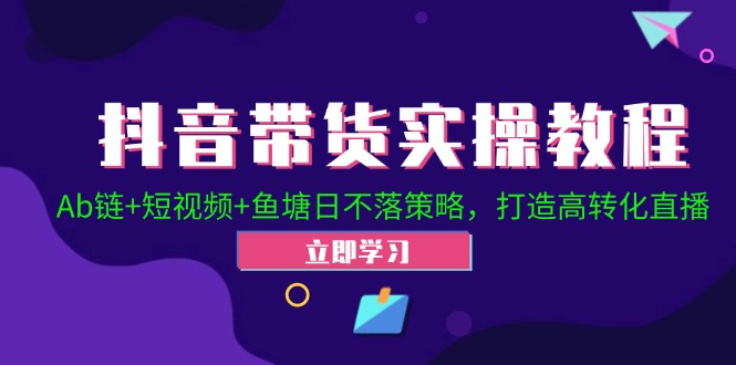 抖音带货实操教程Ab链短视频鱼塘日不落策略，打造高转化直播_免费分享网络创业,副业,信息差项目的老牌资源整合平台！金铲子项目