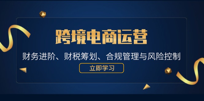 跨境电商运营：财务进阶、财税筹划、合规管理与风险控制_免费分享网络创业,副业,信息差项目的老牌资源整合平台！金铲子项目