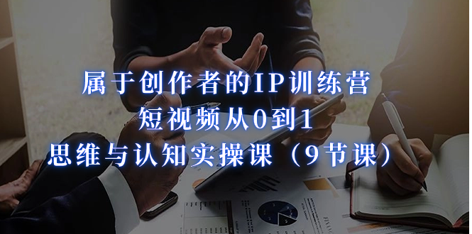 （7174期）属于创作者的IP训练营：短视频从0到1、思维与认知实操课（9节课）_免费分享网络创业,副业,信息差项目的老牌资源整合平台！金铲子项目