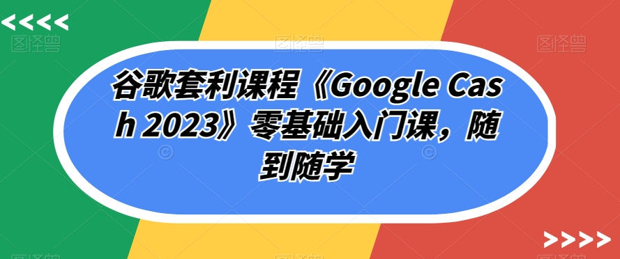 谷歌套利课程《GoogleCash2023》零基础入门课，随到随学_免费分享网络创业,副业,信息差项目的老牌资源整合平台！金铲子项目