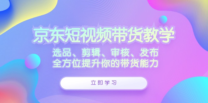 京东短视频带货教学：选品、剪辑、审核、发布，全方位提升你的带货能力_免费分享网络创业,副业,信息差项目的老牌资源整合平台！金铲子项目