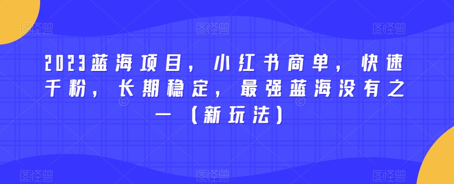 2023蓝海项目，小红书商单，快速千粉，长期稳定，最强蓝海没有之一（新玩法）_免费分享网络创业,副业,信息差项目的老牌资源整合平台！金铲子项目