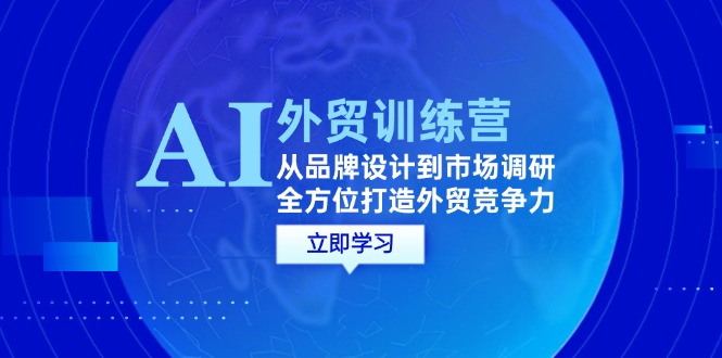 AI外贸训练营：从品牌设计到市场调研，全方位打造外贸竞争力_免费分享网络创业,副业,信息差项目的老牌资源整合平台！金铲子项目