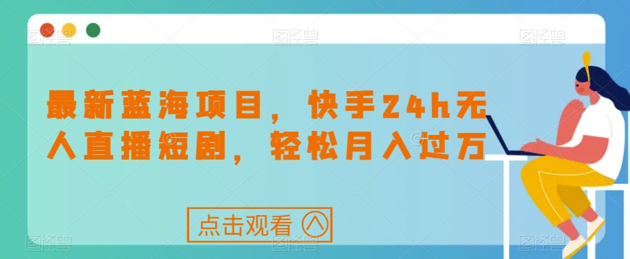 最新蓝海项目，快手24h无人直播短剧，【揭秘】_免费分享网络创业,副业,信息差项目的老牌资源整合平台！金铲子项目