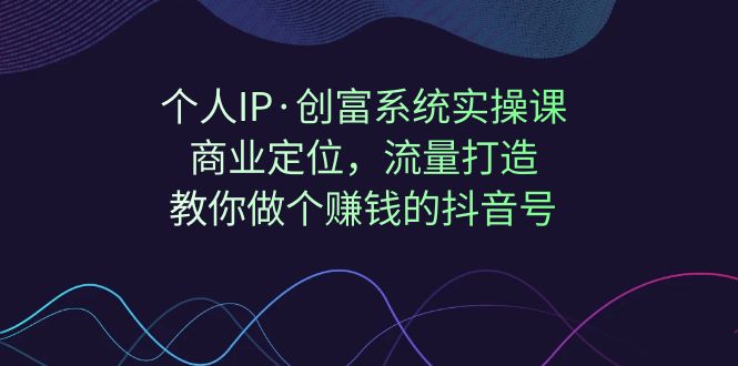 （7187期）个人IP·创富系统实操课：商业定位，流量打造，教你做个赚钱的抖音号_免费分享网络创业,副业,信息差项目的老牌资源整合平台！金铲子项目