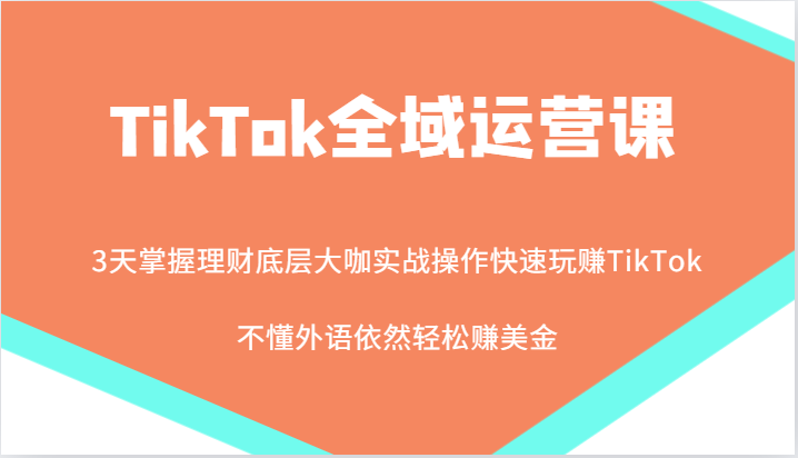 TikTok全域运营课，大咖实战操作快速玩赚TikTok，不懂外语依然赚美金_免费分享网络创业,副业,信息差项目的老牌资源整合平台！金铲子项目