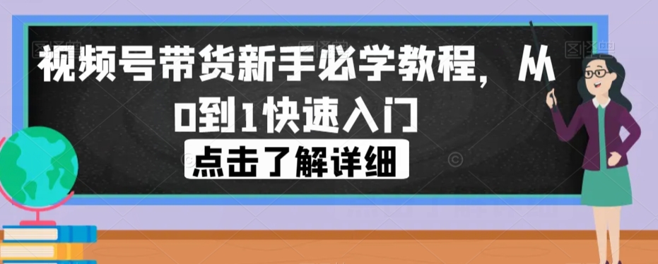 视频号带货新手必学教程，从0到1快速入门_免费分享网络创业,副业,信息差项目的老牌资源整合平台！金铲子项目