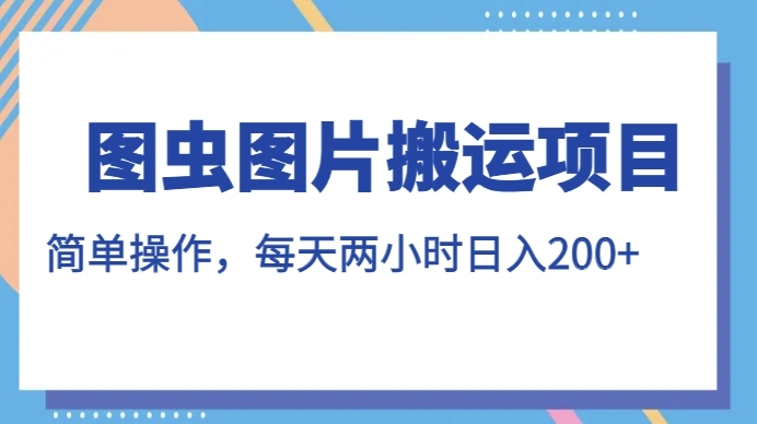 图虫图片搬运项目，简单操作，每天两小时，【揭秘】_免费分享网络创业,副业,信息差项目的老牌资源整合平台！金铲子项目