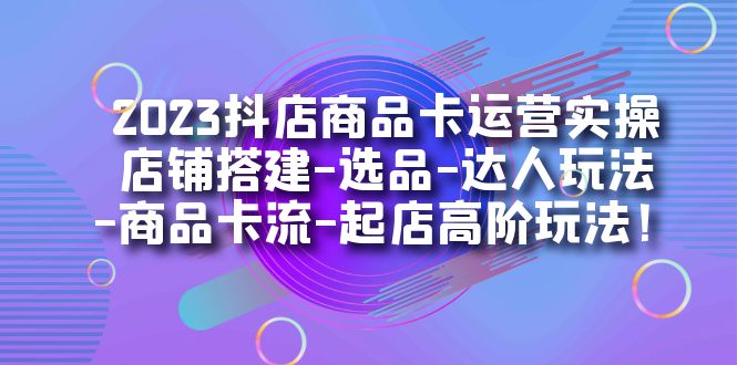 （7209期）2023抖店商品卡运营实操：店铺搭建-选品-达人玩法-商品卡流-起店高阶玩玩_免费分享网络创业,副业,信息差项目的老牌资源整合平台！金铲子项目