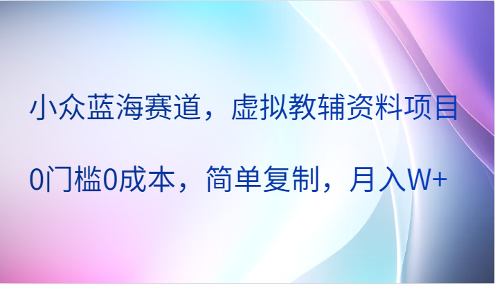 小众蓝海赛道，虚拟教辅资料项目，0门槛，简单复制，W_免费分享网络创业,副业,信息差项目的老牌资源整合平台！金铲子项目