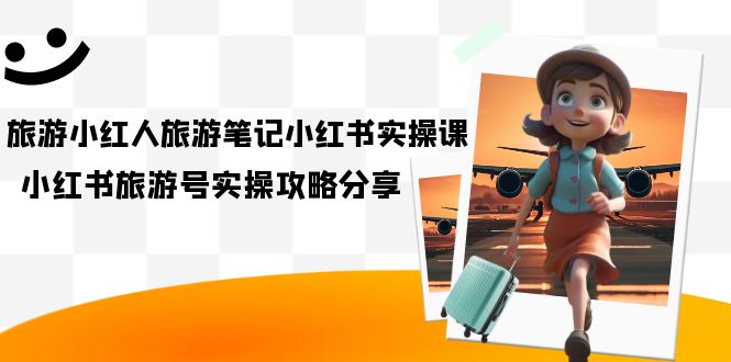 （7204期）旅游小红人-旅游笔记小红书实操课，小红书旅游号实操攻略分享（8节课）_免费分享网络创业,副业,信息差项目的老牌资源整合平台！金铲子项目
