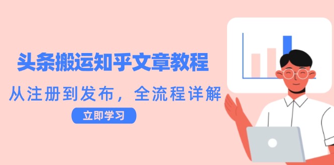 头条搬运知乎文章教程：从注册到发布，全流程详解_免费分享网络创业,副业,信息差项目的老牌资源整合平台！金铲子项目