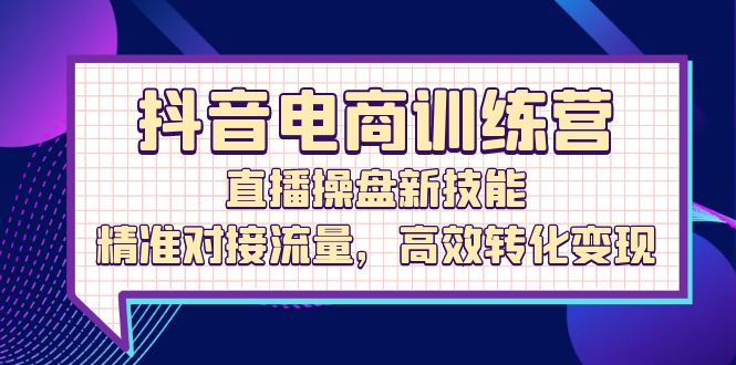 抖音电商训练营：直播操盘新技能，精准对接流量，高效转化_免费分享网络创业,副业,信息差项目的老牌资源整合平台！金铲子项目
