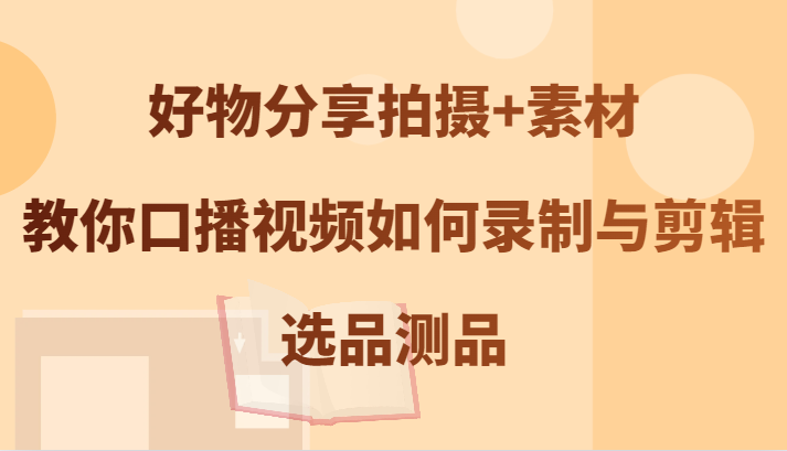 好物分享拍摄素材，教你口播视频如何录制与剪辑，选品测品_免费分享网络创业,副业,信息差项目的老牌资源整合平台！金铲子项目