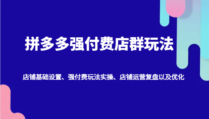拼多多强付费店群玩法：店铺基础设置、强付费玩法实操、店铺运营复盘以及优化_免费分享网络创业,副业,信息差项目的老牌资源整合平台！金铲子项目