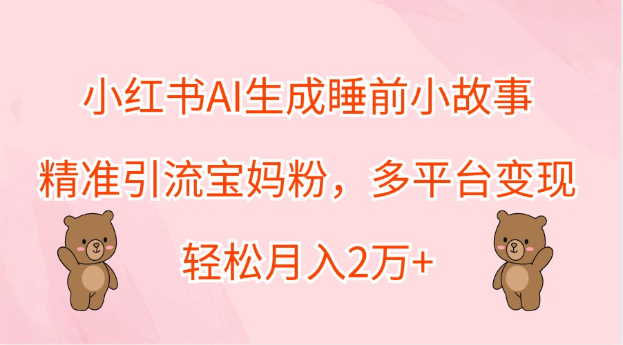 小红书AI生成睡前小故事，精准引流宝妈粉，多平台，2万_免费分享网络创业,副业,信息差项目的老牌资源整合平台！金铲子项目