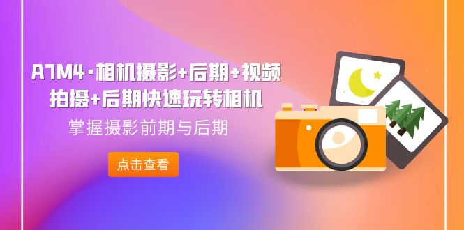 （7225期）A7M4·相机摄影后期视频拍摄后期快速玩转相机，掌握摄影前期与后期_免费分享网络创业,副业,信息差项目的老牌资源整合平台！金铲子项目