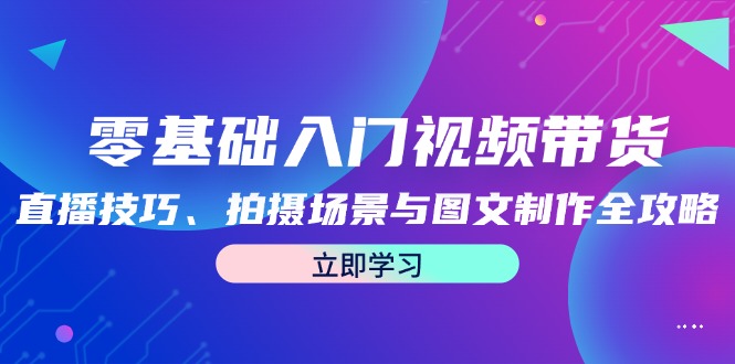 零基础入门视频带货：直播技巧、拍摄场景与图文制作全攻略_免费分享网络创业,副业,信息差项目的老牌资源整合平台！金铲子项目