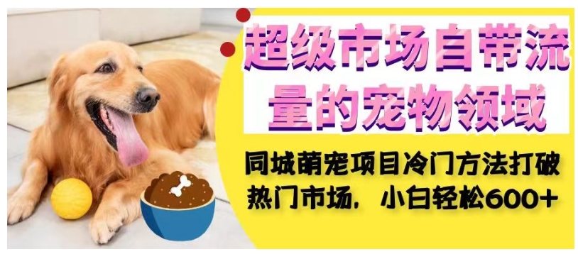 超级市场自带流量的宠物领域，同城萌宠项目冷门方法打破热门市场，小白_免费分享网络创业,副业,信息差项目的老牌资源整合平台！金铲子项目