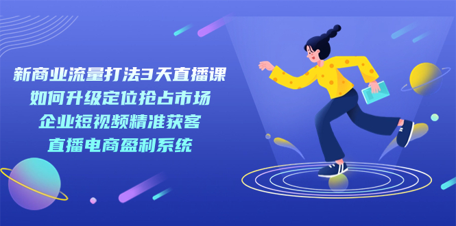 （7280期）新商业-流量打法3天直播课：定位抢占市场企业短视频获客直播电商盈利系统_免费分享网络创业,副业,信息差项目的老牌资源整合平台！金铲子项目