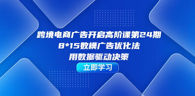 （7279期）跨境电商-广告开启高阶课第24期，8*15数模广告优化法，用数据驱动决策_免费分享网络创业,副业,信息差项目的老牌资源整合平台！金铲子项目