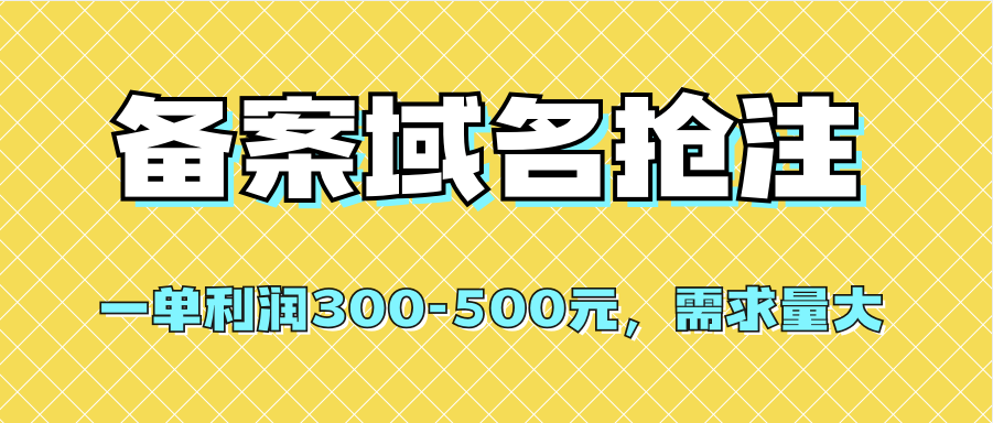 （7277期）【全网首发】备案域名抢注，一单-500元，需求量大_免费分享网络创业,副业,信息差项目的老牌资源整合平台！金铲子项目