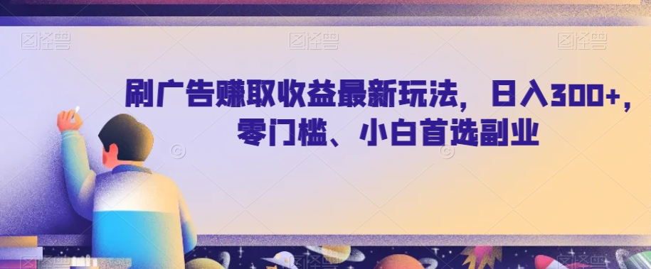 刷广告赚取最新玩法零门槛、小白首选副业【揭秘】_免费分享网络创业,副业,信息差项目的老牌资源整合平台！金铲子项目