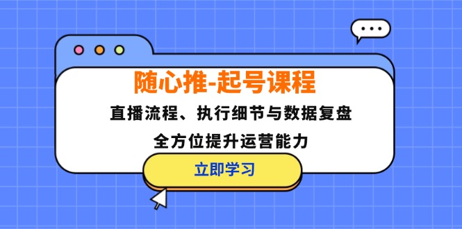 随心推起号课程：直播流程、执行细节与数据复盘，全方位提升运营能力_免费分享网络创业,副业,信息差项目的老牌资源整合平台！金铲子项目