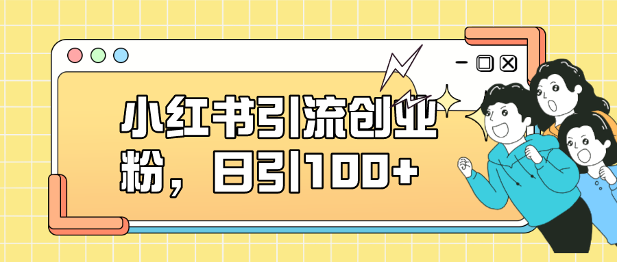 （7264期）小红书引流创业粉，日引，小白可上手，可矩阵操作_免费分享网络创业,副业,信息差项目的老牌资源整合平台！金铲子项目