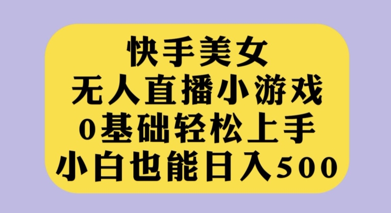 快手美女无人直播小游戏，0基础上手，小白也能【揭秘】_免费分享网络创业,副业,信息差项目的老牌资源整合平台！金铲子项目
