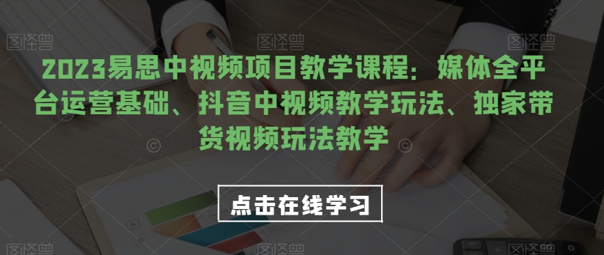 2023易思中视频项目教学课程：媒体全平台运营基础、抖音中视频教学玩法、独家带货视频玩法教学_免费分享网络创业,副业,信息差项目的老牌资源整合平台！金铲子项目