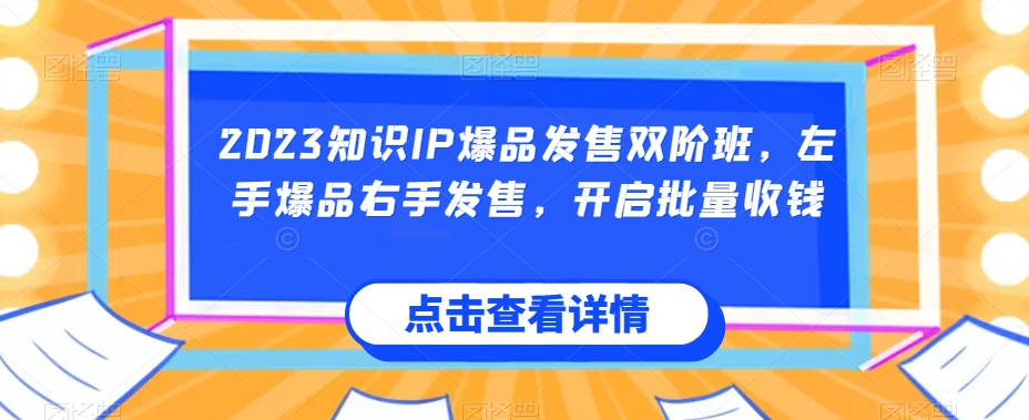 2023知识IP爆品发售双阶班，左手爆品右手发售，开启批量收钱_免费分享网络创业,副业,信息差项目的老牌资源整合平台！金铲子项目