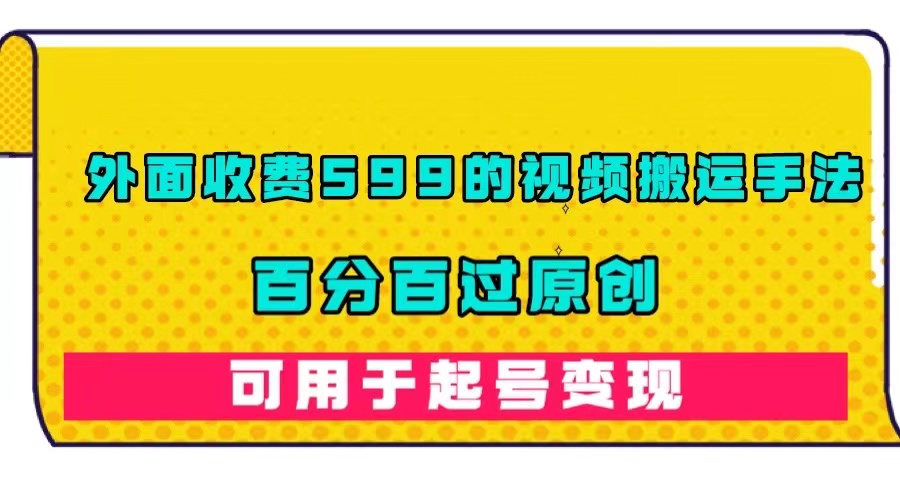 （7288期）外面收费599的视频搬运手法，百分百过原创，可用起号_免费分享网络创业,副业,信息差项目的老牌资源整合平台！金铲子项目