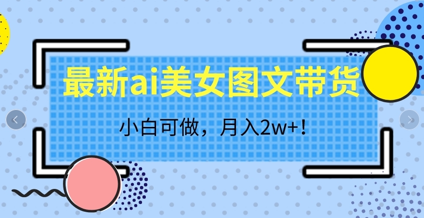 最新ai美女图文带货，小白可做，【揭秘】_免费分享网络创业,副业,信息差项目的老牌资源整合平台！金铲子项目