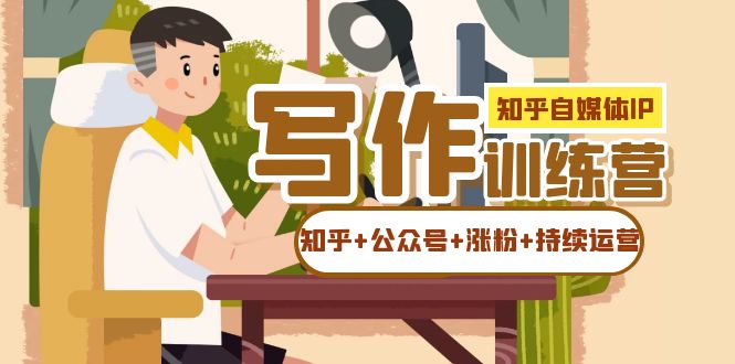 （7282期）知乎-自媒体IP写作实操训练营：如何做知乎公众号涨粉持续运营_免费分享网络创业,副业,信息差项目的老牌资源整合平台！金铲子项目