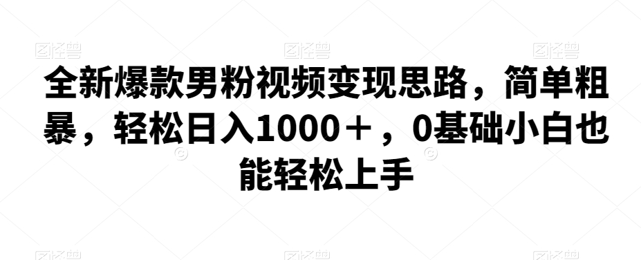 全新爆款男粉视频思路，简单粗暴0基础小白也能上手_免费分享网络创业,副业,信息差项目的老牌资源整合平台！金铲子项目