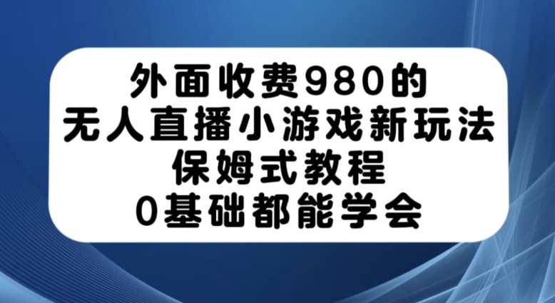外面收费980的无人直播小游戏新玩法，保姆式教程，0基础都能学会【揭秘】_免费分享网络创业,副业,信息差项目的老牌资源整合平台！金铲子项目