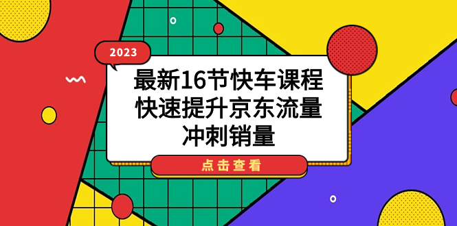 （7319期）2023最新16节快车课程，快速提升京东流量，冲刺销量_免费分享网络创业,副业,信息差项目的老牌资源整合平台！金铲子项目