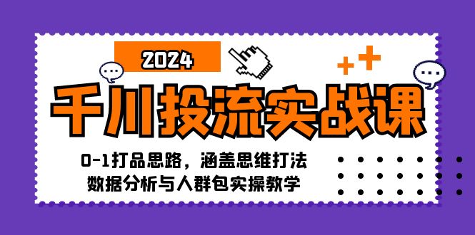 千川投流实战课：0-1打品思路，涵盖思维打法、数据分析与人群包实操教学_免费分享网络创业,副业,信息差项目的老牌资源整合平台！金铲子项目
