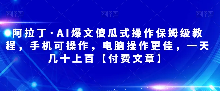 阿拉丁·AI爆文傻瓜式操作保姆级教程，手机可操作，电脑操作更佳，一天几十上百【付费文章】_免费分享网络创业,副业,信息差项目的老牌资源整合平台！金铲子项目